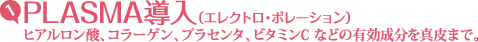 (1)PLASMA導入（エレクトロ・ポれーション）ヒアルロン酸、コラーゲン、プラセンタ、ビタミンC などの有効成分を真皮まで。